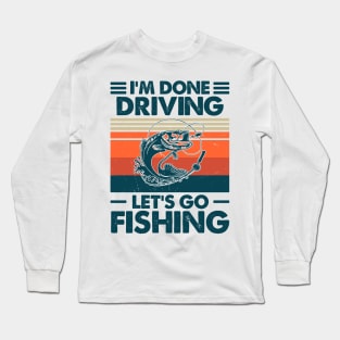 I'm Done Driving Let's go Fishing Long Sleeve T-Shirt